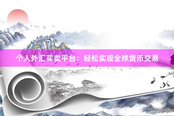 个人外汇买卖平台：轻松实现全球货币交易