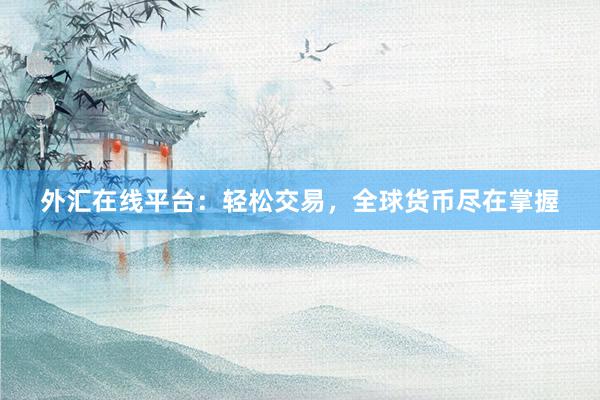 外汇在线平台：轻松交易，全球货币尽在掌握