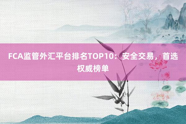 FCA监管外汇平台排名TOP10：安全交易，首选权威榜单