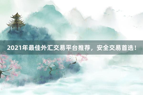2021年最佳外汇交易平台推荐，安全交易首选！