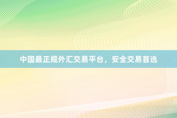 中国最正规外汇交易平台，安全交易首选