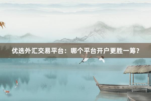 优选外汇交易平台：哪个平台开户更胜一筹？