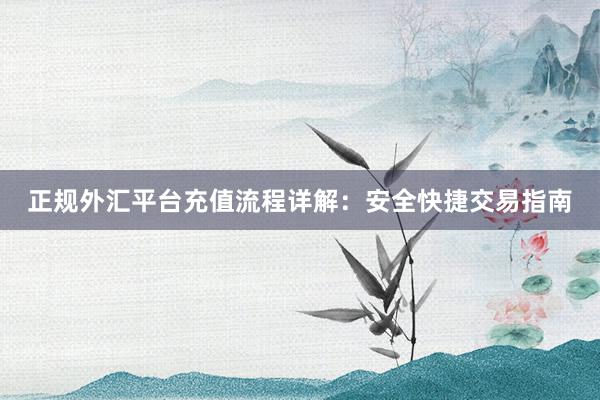 正规外汇平台充值流程详解：安全快捷交易指南