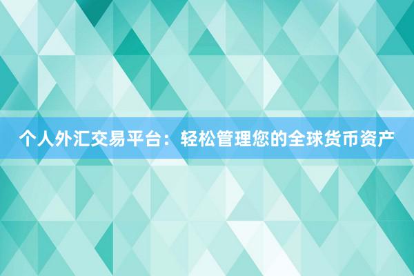 个人外汇交易平台：轻松管理您的全球货币资产