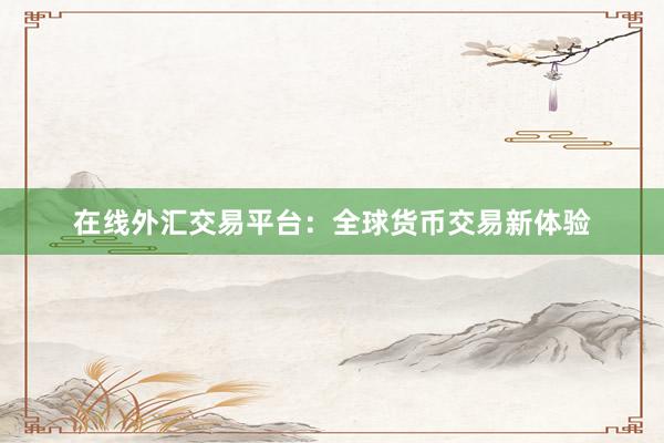 在线外汇交易平台：全球货币交易新体验