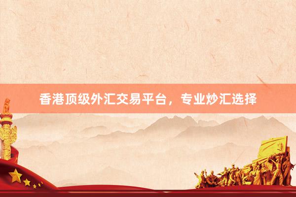 香港顶级外汇交易平台，专业炒汇选择