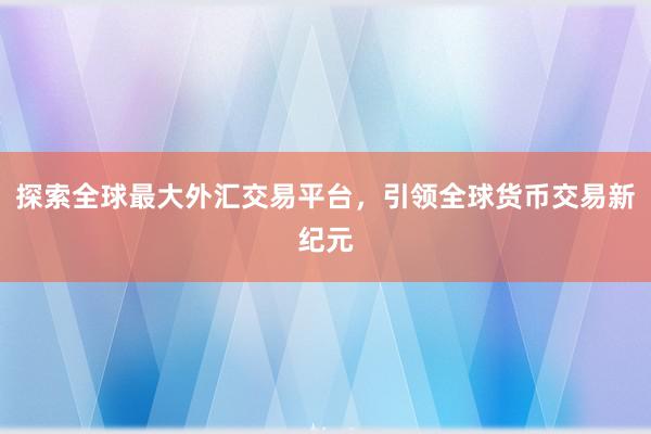 探索全球最大外汇交易平台，引领全球货币交易新纪元