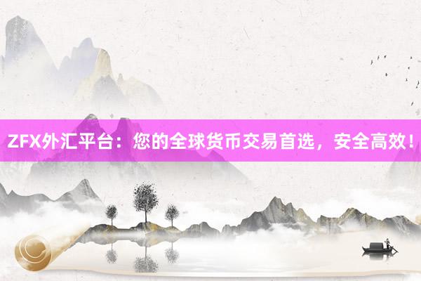 ZFX外汇平台：您的全球货币交易首选，安全高效！