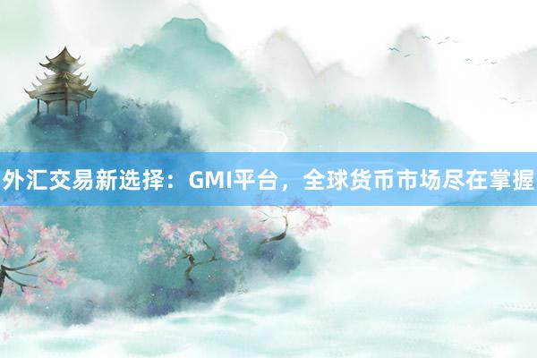 外汇交易新选择：GMI平台，全球货币市场尽在掌握