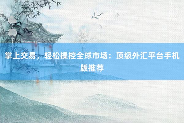 掌上交易，轻松操控全球市场：顶级外汇平台手机版推荐