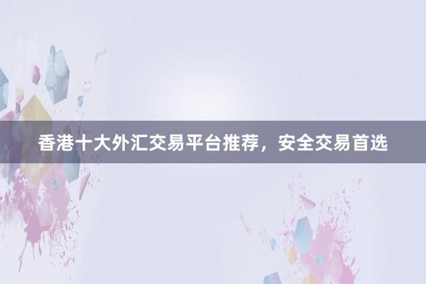 香港十大外汇交易平台推荐，安全交易首选
