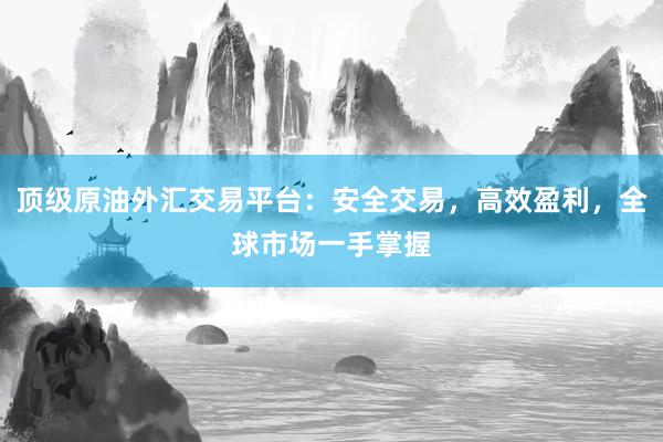 顶级原油外汇交易平台：安全交易，高效盈利，全球市场一手掌握