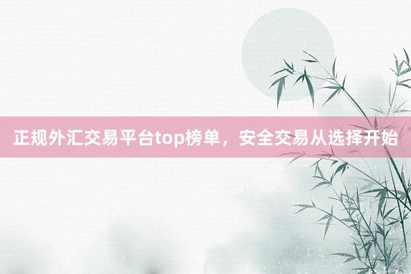 正规外汇交易平台top榜单，安全交易从选择开始