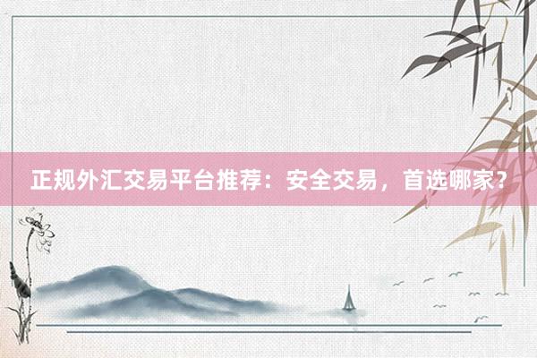 正规外汇交易平台推荐：安全交易，首选哪家？