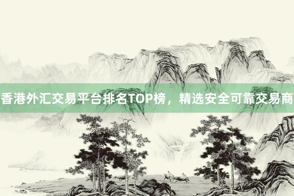 香港外汇交易平台排名TOP榜，精选安全可靠交易商