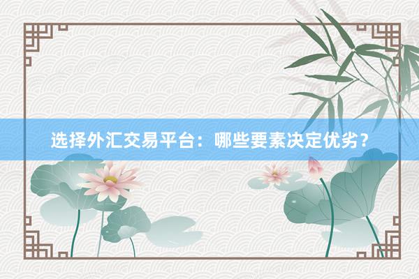 选择外汇交易平台：哪些要素决定优劣？