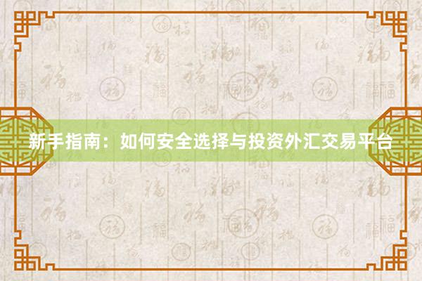 新手指南：如何安全选择与投资外汇交易平台