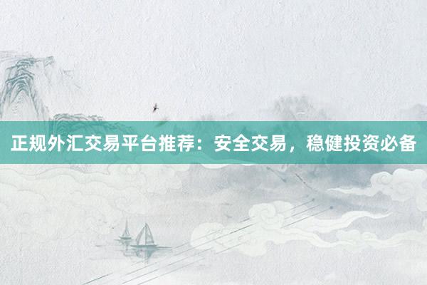 正规外汇交易平台推荐：安全交易，稳健投资必备