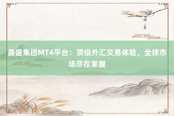 嘉盛集团MT4平台：顶级外汇交易体验，全球市场尽在掌握