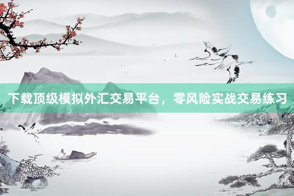 下载顶级模拟外汇交易平台，零风险实战交易练习