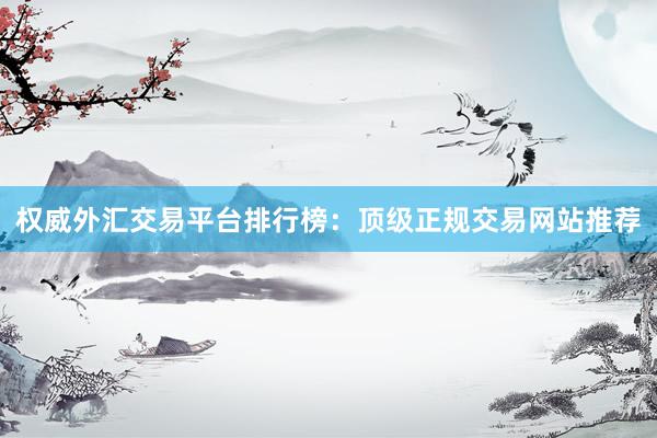 权威外汇交易平台排行榜：顶级正规交易网站推荐