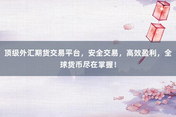 顶级外汇期货交易平台，安全交易，高效盈利，全球货币尽在掌握！