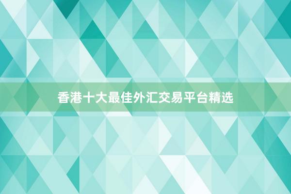 香港十大最佳外汇交易平台精选