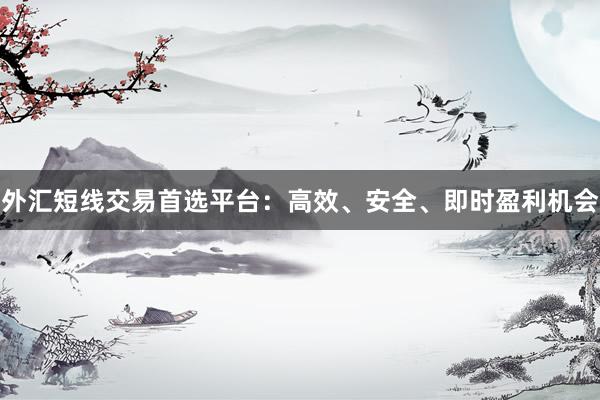 外汇短线交易首选平台：高效、安全、即时盈利机会