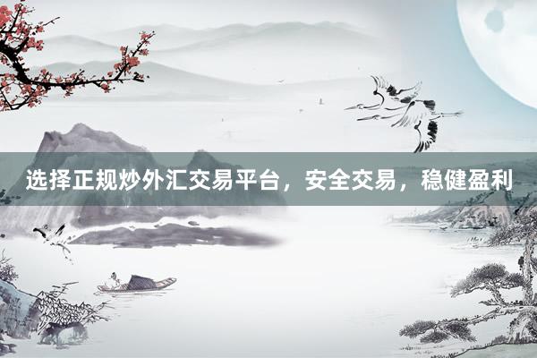 选择正规炒外汇交易平台，安全交易，稳健盈利