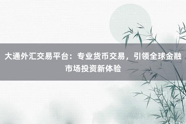 大通外汇交易平台：专业货币交易，引领全球金融市场投资新体验