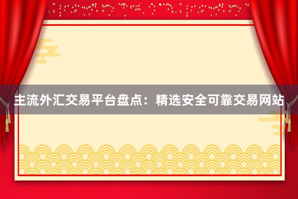 主流外汇交易平台盘点：精选安全可靠交易网站