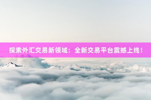探索外汇交易新领域：全新交易平台震撼上线！