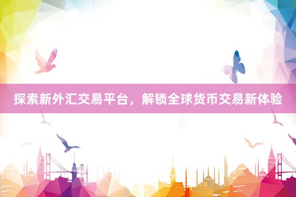 探索新外汇交易平台，解锁全球货币交易新体验