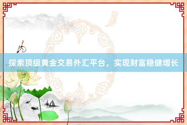 探索顶级黄金交易外汇平台，实现财富稳健增长