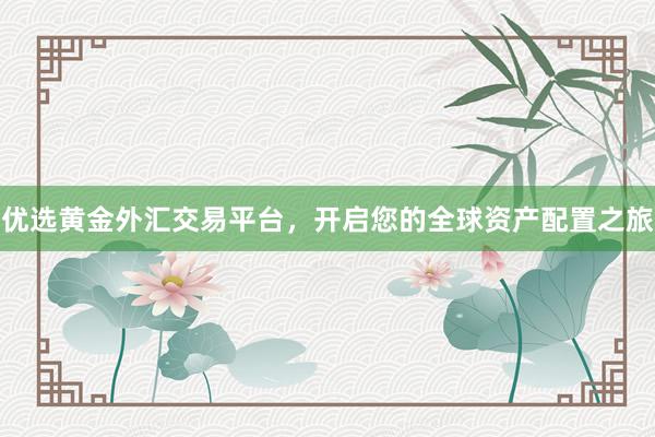 优选黄金外汇交易平台，开启您的全球资产配置之旅