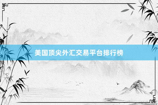 美国顶尖外汇交易平台排行榜