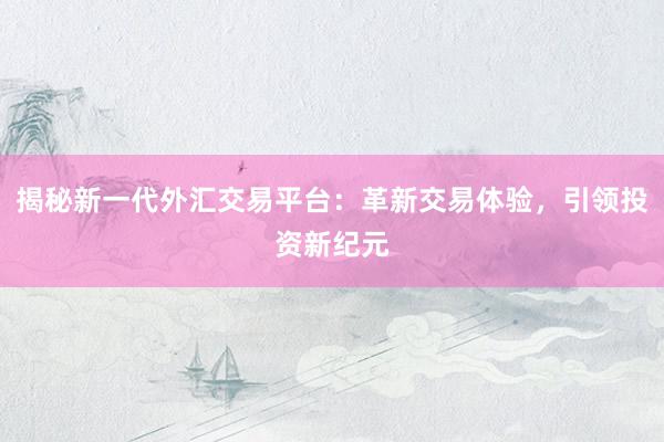 揭秘新一代外汇交易平台：革新交易体验，引领投资新纪元