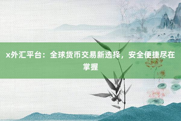 x外汇平台：全球货币交易新选择，安全便捷尽在掌握
