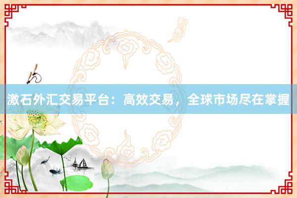 激石外汇交易平台：高效交易，全球市场尽在掌握