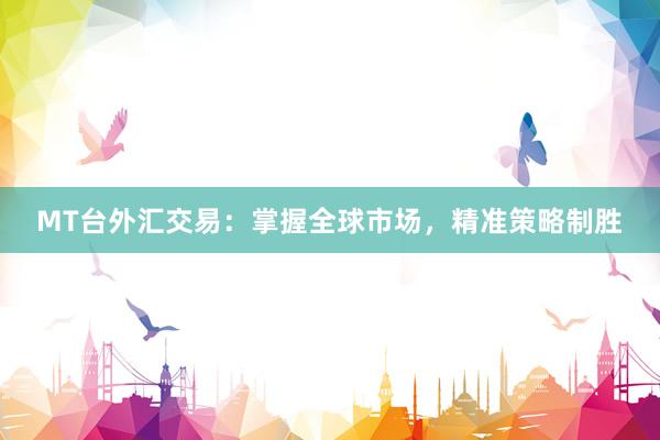 MT台外汇交易：掌握全球市场，精准策略制胜