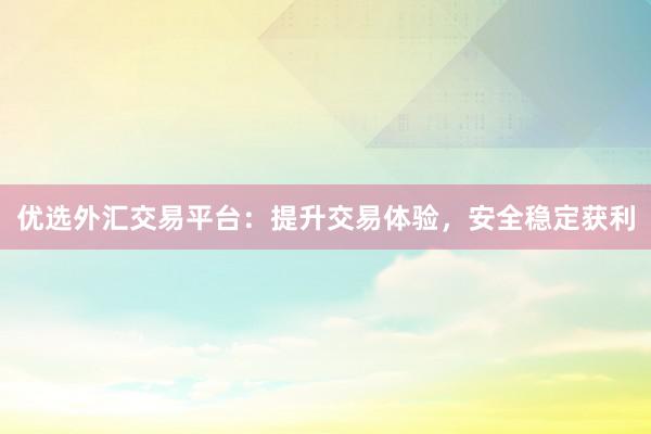 优选外汇交易平台：提升交易体验，安全稳定获利