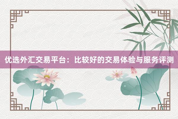 优选外汇交易平台：比较好的交易体验与服务评测