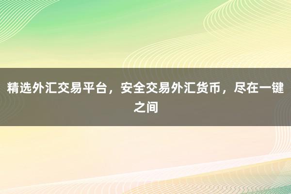 精选外汇交易平台，安全交易外汇货币，尽在一键之间