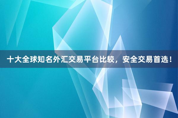 十大全球知名外汇交易平台比较，安全交易首选！