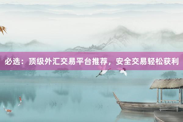 必选：顶级外汇交易平台推荐，安全交易轻松获利