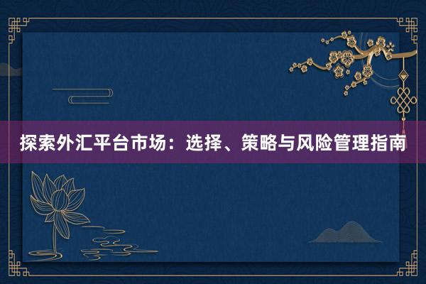 探索外汇平台市场：选择、策略与风险管理指南