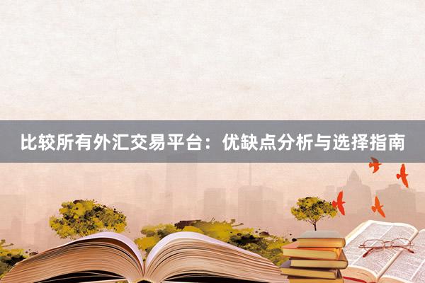 比较所有外汇交易平台：优缺点分析与选择指南