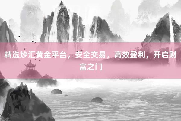 精选炒汇黄金平台，安全交易，高效盈利，开启财富之门