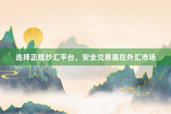 选择正规炒汇平台，安全交易赢在外汇市场
