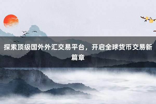 探索顶级国外外汇交易平台，开启全球货币交易新篇章